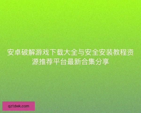 安卓破解游戏下载大全与安全安装教程资源推荐平台最新合集分享